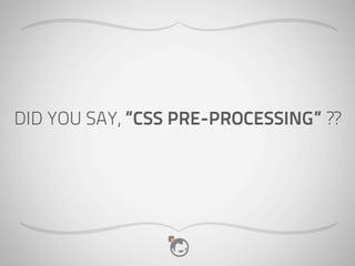 DID YOU SAY, “CSS PRE-PROCESSING” ??
 