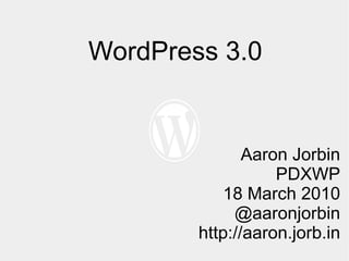 WordPress 3.0 Aaron Jorbin PDXWP 18 March 2010 @aaronjorbin http://aaron.jorb.in 