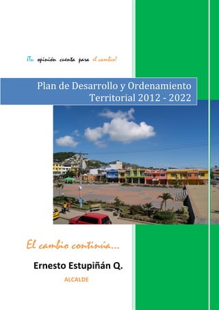 ¡Tu opinión cuenta para el cambio!
El cambio continúa…
Ernesto Estupiñán Q.
ALCALDE
Plan de Desarrollo y Ordenamiento
Territorial 2012 - 2022
 