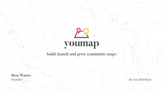 Rose Waters
Founder
build, launch and grow community maps
youmap
do not distribute
 