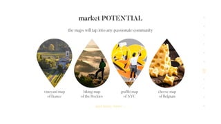 market POTENTIAL
the maps will tap into any passionate community
and many more ...
vineyard map
of France
hiking map
of the Rockies
graf ti map
of NYC
cheese map
of Belgium
 