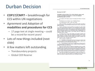 Durban Decision
• COP17/CMP7 – breakthrough for
CCS within UN negotiations
• Agreement and Adoption of
modalities and proc...