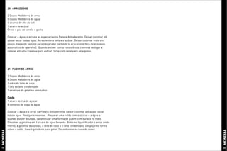 20- ARROZ DOCE

     2 Copos Medidores de arroz
     5 Copos Medidores de água
     4 xícaras de chá de leit
     1 xícara de açúcar
     Cravo e pau de canela a gosto

     Colocar a água, o arroz e as especiarias na Panela Antiaderente. Deixar cozinhar até
     quase secar toda a água. Acrescentar o leite e o açúcar. Deixar cozinhar mais um
     pouco, mexendo sempre para não grudar no fundo (o açúcar interfere no processo
     automático do aparelho). Quando estiver com a consistência cremosa desligar e
     colocar em uma travessa para esfriar. Sirva com canela em pó a gosto.




     21- PUDIM DE ARROZ

     2 Copos Medidores de arroz
     4 Copos Medidores de água
     1 vidro de leite de coco
     1 lata de leite condensado
     1 envelope de gelatina sem sabor

     Calda
     1 xícara de chá de açúcar
     8 colheres de sopa de água

     Colocar a água e o arroz na Panela Antiaderente. Deixar cozinhar até quase secar
     toda a água. Desligar e reservar. Preparar uma calda com o açúcar e a água e,
     quando estiver dourada, caramelizar uma forma de pudim com buraco no meio.
     Dissolver a gelatina em 1 xícara de água fervente. Bater no liquidificador o arroz ainda
     morno, a gelatina dissolvida, o leite de coco e o leite condensado. Despejar na forma
     sobre a calda. Leve à geladeira para gelar. Desenformar na hora de servir.




19                                                                                              20
 