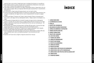 externa, bem como tenha cuidado para que a umidade não penetre na resistência.
    • Para limpeza externa, passe um pano seco ou levemente umedecido e macio para
      não riscar o material de acabamento das superfícies.
    • Lave todas as partes removíveis com água e detergente neutro. Seque bem com um
      pano suave ou papel. Não use esponjas abrasivas para não danificar o revestimento
      antiaderente.
                                                                                                                     ÍNDICE
    • Se necessário, limpe a placa de aquecimento com um pano úmido.
    • A parte interna da Tampa Basculante (4 ) deverá ser limpa após cada utilização com
      um pano umedecido com água morna e seca completamente com pano ou papel
      toalha.
    • A Válvula de Vapor (1) deverá ser limpa a cada utilização. Retire-a puxando para
      fora. Lave-a com água morna e detergente neutro. Seque-a bem e recoloque-a no,
      lugar.
    • O reservatório de água deve ser retirado e lavado em água morna e detergente         1 - ARROZ BIRO BIRO
      neutro e secado com um pano macio ou papel toalha antes de recolocá-lo no lugar.     2- ALMÔNDEGAS AO SUGO
    • Repita a operação sempre que sua Panela Elétrica ficar sem ser utilizada por um
                                                                                           3- PAELLA
      tempo prolongado.
    • Recomenda-se a limpeza do Reservatório de Água (8) logo após o término de cada       4- RISOTO DE COGUMELOS
      preparação. Retire-o e lave em água corrente com detergente neutro.                  5- BOLINHOS DE ARROZ ENSOPADO
    • A Base da Panela (6) não deve ser submersa em água ou qualquer outro líquido.
    • Enrole o Cabo Plugue antes de guardá-lo para não danificá-lo.                        6- ARROZ DE ABÓBORA E ESPINAFRE
    • Antes de guardar seu aparelho esteja certo de que o Reservatório de Água (8) está    7- ARROZ QUATRO QUEIJOS
      vazio, evitando assim que a umidade prejudique o funcionamento do seu                8- ARROZ CARRETEIRO
      produto.
    • Guarde-o em local seco e seguro, longe do alcance de crianças.                       9- RISOTO DE CAMARÃO
                                                                                           10- SUFLÊ DE ARROZ
                                                                                           11- FAROFA DE ARROZ
                                                                                           12- ARROZ DE MARINHEIRO
                                                                                           13- RISOTO NATUREBA
                                                                                           14- RISOTO DE ABOBRINHA
                                                                                           15- ARROZ DE VERÃO
                                                                                           16- RISOTO DE PERA
                                                                                           17- ARROZ DOCE COM PAÇOCA DE AMENDOIM
                                                                                           18- ARROZ DOCE COM LEITE CONDENSADO
                                                                                           19- ARROZ DOCE COM FRUTAS CRISTALIZADAS DIET
                                                                                           20- ARROZ DOCE
                                                                                           21- PUDIM DE ARROZ




7                                                                                                                                         8
 