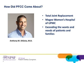 4
15th Annual
Patient Safety Congress
How Did PFCC Come About?
• Total Joint Replacement
• Magee Women’s Hospital
of UPMC
• Exceeding the wants and
needs of patients and
families
Anthony M. DiGioia, M.D.
 