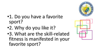 •1. Do you have a favorite
sport?
•2. Why do you like it?
•3. What are the skill-related
fitness is manifested in your
favorite sport?
 