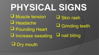 PHYSICAL SIGNS
 Muscle tension
 Headache
 Pounding Heart
 Increase sweating
 Dry mouth
 Skin rash
 Grinding teeth
 nail biting
 