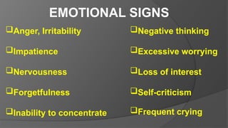 EMOTIONAL SIGNS
Anger, Irritability
Impatience
Nervousness
Forgetfulness
Inability to concentrate
Negative thinking
Excessive worrying
Loss of interest
Self-criticism
Frequent crying
 