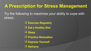 A Prescription for Stress Management
Try the following to maximize your ability to cope with
stress:
 Exercise Regularly
 Eat a Healthy Diet
 Sleep
 Practice Relaxation
 Express Yourself
 Reframe
 