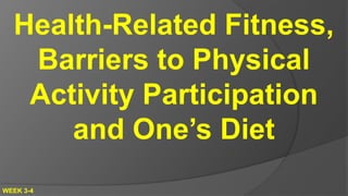 Health-Related Fitness,
Barriers to Physical
Activity Participation
and One’s Diet
WEEK 3-4
 