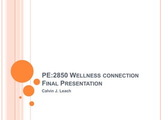 PE:2850 Wellness connectionFinal Presentation Calvin J. Leach 