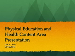 Physical Education and Health Content Area Presentation Lori S. Crum EDTECH541 