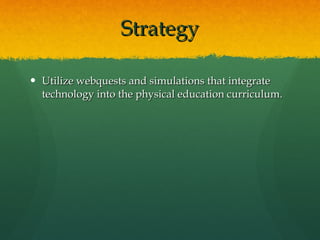 Strategy Utilize webquests and simulations that integrate technology into the physical education curriculum. 