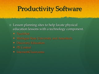 Productivity Software Lesson planning sites to help locate physical education lessons with a technology component. TeachNet Michigan State University and Ameritech Discovery Education PE Central Internet4Classrooms 
