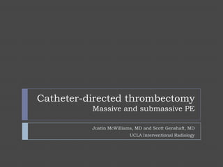 Catheter-directed thrombectomy
          Massive and submassive PE

          Justin McWilliams, MD and Scott Genshaft, MD
                          UCLA Interventional Radiology
 
