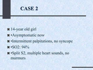 14-year old girl
•Asymptomatic now
•Intermittent palpitations, no syncope
•SO2: 94%
•Split S2, multiple heart sounds, no
murmurs
CASE 2
 