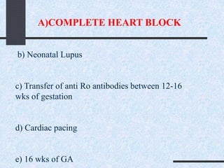 A)COMPLETE HEART BLOCK
b) Neonatal Lupus
c) Transfer of anti Ro antibodies between 12-16
wks of gestation
d) Cardiac pacing
e) 16 wks of GA
 