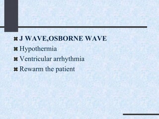 J WAVE,OSBORNE WAVE
Hypothermia
Ventricular arrhythmia
Rewarm the patient
 
