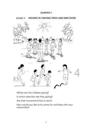 DRAFT
April 10, 2014
4 
 
   
 
 
QUARTER 3
Lesson 1: MOVING IN VARYING SPEED AND DIRECTIONS
Where are the children going?
In which direction are they going?
Are their movements fast or slow?
How would you like to try some fun activities with your
classmates?
 
