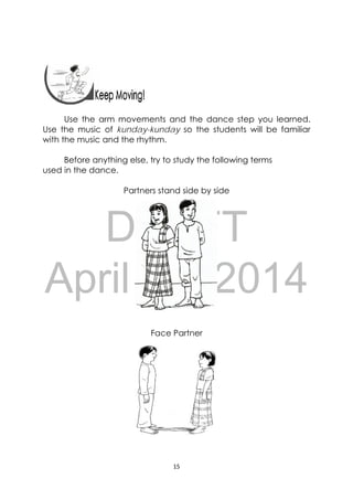 DRAFT
April 10, 2014
15 
 
 
 
Use the arm movements and the dance step you learned.
Use the music of kunday-kunday so the students will be familiar
with the music and the rhythm.
Before anything else, try to study the following terms
used in the dance.
Partners stand side by side
Face Partner
 
