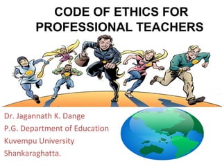 CODE OF ETHICS FOR
PROFESSIONAL TEACHERS
Dr. Jagannath K. Dange
P.G. Department of Education
Kuvempu University
Shankaraghatta.
 