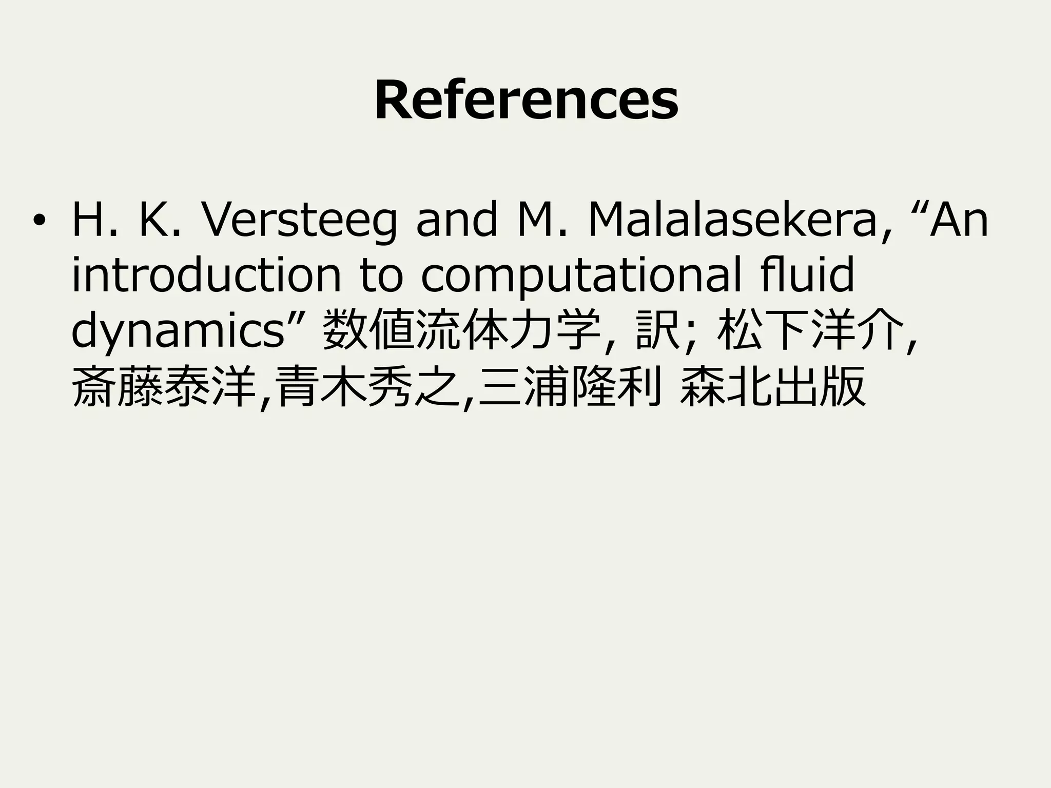 References
•  H.  K.  Versteeg  and  M.  Malalasekera,  “An  
introduction  to  computational  ﬂuid  
dynamics”  数値流流体⼒力力学,  訳;  松下洋介,
斎藤泰洋,⻘青⽊木秀之,三浦隆利利  森北北出版
 