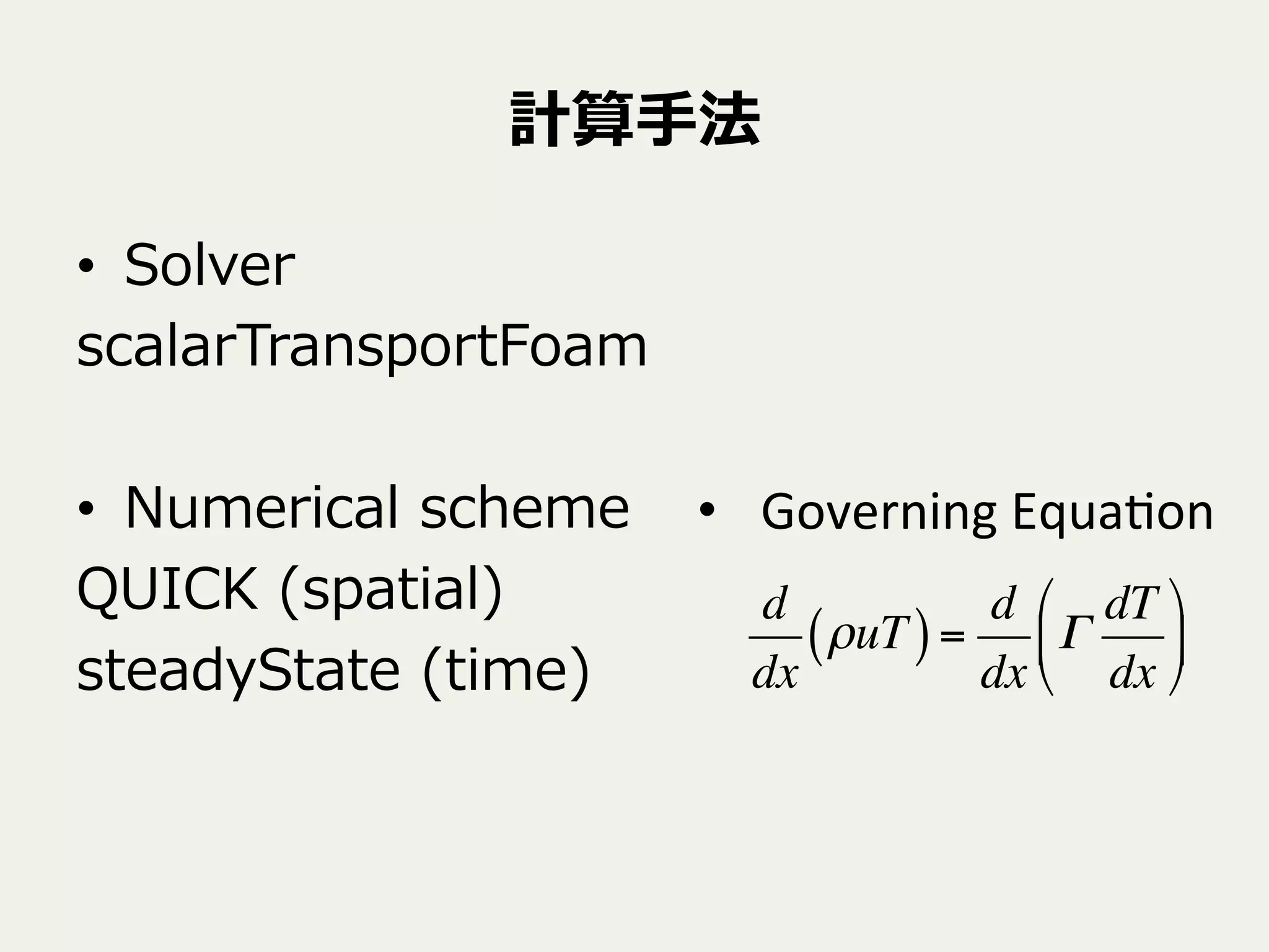 計算⼿手法
•  Solver
scalarTransportFoam
•  Numerical  scheme
QUICK  (spatial)
steadyState  (time)
•  Governing	
  Equa9on	
d
dx
ρuT( )=
d
dx
Γ
dT
dx
!
"
#
$
%
&
 
