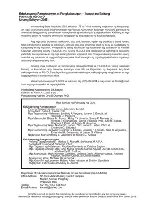 Mga Bumuo ng Patnubay ng Guro
Edukasyong Pangkatawan
Punong Tagapamahala: Jenny Jalandoni Bendal
Konsultant: Salve A. Favila, PhD
Mga Tagasuri ng Nilalaman: Lordinio A.Vergara, Jo-ann G.Grecia, at 			
			Rachelle U. Peneyra
Mga Manunulat: Grace M. Forniz , Ruby TN Jimeno,	Sonny F. Menese Jr.,			
	 	 Teresita T. Evangelista,	 Genia V.Santos PhD, Julia B. Sabas, 		
			Rhodora B.Peña, at Amphy B. Ampong 					
Mga Tagasuri ng Wika: Norbert C. Lartec, PhD, Jane K. Lartec, PhD, at
Crisencia G. Saludez
Mga Gumuhit ng Larawan: Gerardo G. Lacdao, Joselito P. Loresto, Niles S. Arguelles,
Elvin Neal B. Bersamira, at Jason O. Villena
Naglayout: Mark Anthony E. Jalandoni at Mickey C. Acorda
Edukasyong Pangkalusugan
Punong Tagapamahala: Marilou E. Marta R. Benisano, M.A.P.A.
Konsultant: Evelina M. Vicencio, PhD
Mga Tagasuri ng Nilalaman: Rhodora Formento at Cristina Sagum
Mga Tagapag-ambag: Mila Taño, Maria Teresita Garcia-Aguilar, Juvy B. Nitura EdD,
at Marie Fe B. Estilloso
Mga Manunulat: Mark Kenneth Camiling, Minerva David, Aidena Nuesca, Reyette 		
			 Paunan, Jennifer Quinto, at Giselle Ramos
Tagasuri ng Wika: Michael De la Cerna
Mga Gumuhit ng Larawan: Roland Allan Nalazon at Sharlyn Sanclaria
Naglayout: Ester Daso at Mickey C. Acorda
 
Department of Education-Instructional Materials Council Secretariat (DepEd-IMCS)
OfficeAddress:	 5th Floor Mabini Building, DepEd Complex
		 MeralcoAvenue, Pasig City
		Philippines 1600
Telefax:		 (02) 634-1054, 634-1072
E-mailAddress:	 imcsetd@yahoo.com
Edukasyong Pangkatawan at Pangkalusugan – Ikaapat na Baitang
Patnubay ng Guro
Unang Edisyon 2015			
Inilathala ng Kagawaran ng Edukasyon
Kalihim: Br.ArminA. Luistro FSC
Pangalawang Kalihim: Dina S.Ocampo, PhD
Isinasaad ng Batas Republika 8293, seksiyon 176 na “Hindi maaaring magkaroon ng karapatang-
ari (sipi) sa anumang akda ang Pamahalaan ng Pilipinas. Gayunman, kailangan muna ang pahintulot ng
ahensiya o tanggapan ng pamahalaan na naghanda ng akda kung ito’y pagkakakitaan. Kabilang sa mga
maaaring gawin ng nasabing ahensiya o tanggapan ay ang pagtakda ng kaukulang bayad.”
Ang mga akda (kuwento, seleksiyon, tula, awit, larawan, ngalan ng produkto o brand names,
tatak o trademarks, palabas sa telebisyon, pelikula, atbp.) na ginamit sa aklat na ito ay sa nagtataglay ng
karapatang-ari ng mga iyon. Pinagtibay ng isang kasunduan ng Kagawaran ng Edukasyon at Filipinas
Copyright Licensing Society (FILCOLS), Inc. na ang FILCOLS ang kakatawan sa paghiling ng kaukulang
pahintulot sa nagmamay-ari ng mga akdang hiniram at ginamit dito. Pinagsumikapang matunton upang
makuha ang pahintulot sa paggamit ng materyales. Hindi inaangkin ng mga tagapaglathala at mga may-
akda ang karapatang-aring iyon.
Tanging mga institusyon at kompanyang nakipagkontrata sa FILCOLS at yaong nakasaad
lamang sa kasunduan, ang maaaring kumopya mula dito sa Kagamitan ng Mag-aaral. Ang hindi
nakipagkontrata sa FILCOLS ay dapat, kung ninanais makakopya, makipag-ugnay nang tuwiran sa mga
tagapaglathala at sa mga may-akda.
	 Maaaring	tumawag	sa	FILCOLS	sa	telepono		blg.	(02)	439-2204	o	mag-email		sa	filcols@gmail.
com ang mga may-akda at tagapaglathala.
All rights reserved. No part of this material may be reproduced or transmitted in any form or by any means -
electronic or mechanical including photocopying – without written permission from the DepEd Central Office. First Edition, 2015.
 