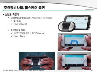 헬스케어 웨어러블 디바이스 적용기술 서비스 사례와 주요과제: 이제관PE
주요장비사례: 헬스케어 측면
• 심전도 측정기
 Electrocardiogram Analysis : AliveCor
 $74.99
 FDA Cleared
 측정항목 및 방법
 심전도(ECG) 체크 : AF Detector
 Heart Rate
alivecor.com
42
 