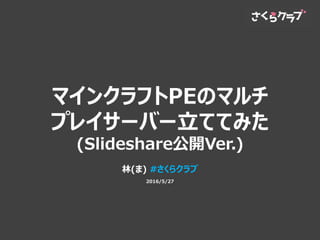 マインクラフトPEのマルチ
プレイサーバー立ててみた
(Slideshare公開Ver.)
林(ま) #さくらクラブ
2016/5/27
 