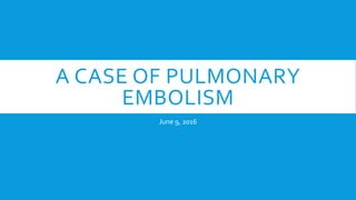 A CASE OF PULMONARY
EMBOLISM
June 9, 2016
 