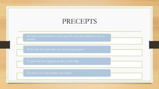 PRECEPTS
Service; commitment to the growth and development of our
people
To be the best provider of air transportation
To provide the highest quality leadership
To serve as a role model for others
 