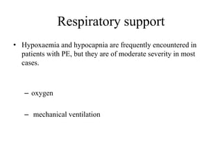 Respiratory support
• Hypoxaemia and hypocapnia are frequently encountered in
patients with PE, but they are of moderate severity in most
cases.
– oxygen
– mechanical ventilation
 