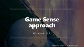 Game Sense
approach
Miss Wendy Ly | 6L
Disclaimer: Images are taken from google.
 
