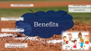 Benefits
Decreases anxiety,
embarrassment, exclusion, and
disengagement.
Increases motivation
All students are
participating at a time.
Increases students’
confidence.
Inclusive
 