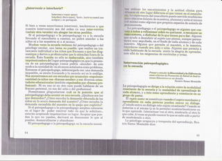 ¿Intervenir   o interherir?
                                                                                            r los conocimÍEmtosy la actitud clínica para
                    Interveni.r (venir entre).                                            .otro  lugar diferente al que tienen en el consulto-
                    Interferir (íiarirEmtre),"ferir»,herir en castelJlano                  rienda del consultorio puede servirle mu~hí~imo
                    antiguo y en portugués.                                                 3ed,elantEi e maestros, alumnos:v ante si nllsma
                                                                                                       d
                                                                                            omo alguien que propicia espacios de ;;tutoríade
Si bien a veces necesitamos intervenir, tenderemos a que                                  fto.
nuestra intervE~ncíónsea del orden de un~l inter-versión                                  pedagoga o el psicopedagogo es alguien que con-
(incluir otra versión) sin ahogar las otras posibles.                                         a rl9f1exionars'Obresu quehacer, a reconocer-se
   Si el psicopedagogo o la psicopedagoga va a la escuela                                  'es, a disfrutar dl~lo qu.etienen pa:ra dar. Alguien
llevando el con;:;ultorioa cuestas, no podrá tltEmder a los                                a. descubrir al sujeto que piEmsa,aunqueperma-
niños ni a los maestros ni Elsí m¡[smo.                                                uy sepultado, en el fondo de cada alumno:v de cada
   Muchas.veceEl a es.cuela reclama del psicopedagogo o del
                   l                                                                   . A]guic~nque permite al mMstro, a la maestra,
psicÓlogoI~scolar,una tareu. no posible: qu.e reali{~eun t:ra-                         'SE! uando era niño o ni:iia, Alguien que perm.ita a
                                                                                            c
tam;iento il1dividual a los niños que fracasan o que los diag-                        bit ante d(~  lal~scuela sentir la alegría de aprender,
nostique y derive a profesionales que lo atiendan fuera dl~la                      ~1'1ád.elus exigencias d(~currículasy notas.
escuela. Esta función no s610es inaba:rcable, sino también
impotenti:z:adoradel lugar psicopedagógico ya que la presen-
cia de un psicopedagogo nunca podría «atEmder" de este                            . ~venl~ión   .psico]peda,~ógica
modo a la eantidad de ;losalumnos señalados comoproblema.                         á.escuela
Entonces 10!1 psicopedslgogo,sobrecargado con una demanda
imposible, se siEmtefracasado y la escuela así se le> endi1ga.                                      PeWlary atender laDiversid~i y la L'iferencia
Nos encontramos así (:ones(:uelas que acumulan «ex:puls¡;¡.n»                                       como criterios de Promoción de Salud en Institu.
cantidad Ole  niños con «fracaso escolar» y con diversos orien-                                     ciones Educativas es un desafío.
                                                                                                                            Beatri:: Rama MonteJdo
tadores educacionales, también expulsados p()r «fracaso pro-
fesiQinal».Ni en uno ni en otro caso puede hablarse de un                        psicopeda.gogiase dirige a la rt~laciónentre la modalidad
fracaso personal, ya sea del niño o del profesional.                             eiíante de la escuc:!Ja la modalidad de aprendizaje de
                                                                                                       y
   N,acesitamos preg~mtarnos cuál es la posición que el                        ,(laalumno, y a éste como aprendiente y enseñante en su
psicopedagogo debe aSiumiren una escuela. ¿Quién¡3sson los                     upo de pares..
que demandan? ¿Cómoescucha la demanda obturada de los
niños en la seudlodemanda del maestrj)? ¿CÓmoescucha la                         .El sujeto autor se constituye cuando el sujeto enseñant'8 y
                                                                              !~prendÍente en cada persona pueden entrar en diálogo.
demanda jO!scondidael ma,estro janla queja que explícita?
                      d                                                       ¿Cuándo entra en diálogo este sujeto enseñante? Cuando se
   Si el psicopedagogo o la psicopedagoga aCE!ptan   colocarse                autoriza a sí' mismo (y se 10permite) mostrar/mostrarse en
en (:11lug2lr de poder resolver todo «lo que le solicitan»,                 ...10 aprende. IntE~ractuarcon el otro, mostrad e al otro lo
                                                                                 'lUlO!
esta:rán aceptando impotentizar su lugar. Ac-eptar que pue-                  que s,5Ibe, vecl?s sepuede conocer lo qUE~e sahe sólo a partir
                                                                                       A                              s
den lo que no pueden~ derívt~r~ien desconocer lo que sí                      d{~rnostrársE:}lo a otro.
pueden: desmoralizarse y abandonar.
                                                                                  psicóloga urugua,ya y terapeuta del aprondiuLiE I:3E:a.-
   El psicopedagogo o:la psimpE3dagogaen la escuela necEIsÍ-                triz Hama Mon.taldo dice:

34
                                                                                                                                               :35
 