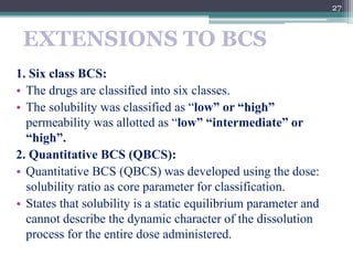 EXTENSIONS TO BCS
1. Six class BCS:
• The drugs are classified into six classes.
• The solubility was classified as “low” ...