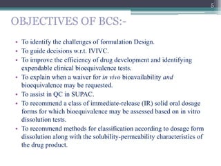 OBJECTIVES OF BCS:-
• To identify the challenges of formulation Design.
• To guide decisions w.r.t. IVIVC.
• To improve th...