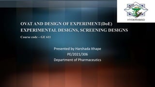 OVAT AND DESIGN OF EXPERIMENT(DoE)
EXPERIMENTAL DESIGNS, SCREENING DESIGNS
Course code – GE 611
Presented by Harshada Ithape
PE/2021/306
Department of Pharmaceutics
 
