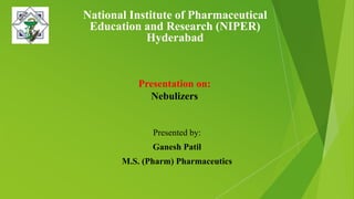 National Institute of Pharmaceutical
Education and Research (NIPER)
Hyderabad
Presented by:
Ganesh Patil
M.S. (Pharm) Pharmaceutics
Presentation on:
Nebulizers
 