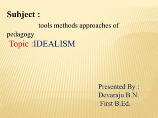 Subject :
tools methods approaches of
pedagogy
Topic :IDEALISM
Presented By :
Devaraju B.N.
First B.Ed.
 