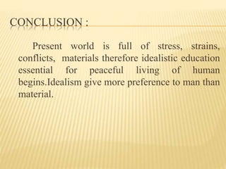 CONCLUSION :
Present world is full of stress, strains,
conflicts, materials therefore idealistic education
essential for peaceful living of human
begins.Idealism give more preference to man than
material.
 