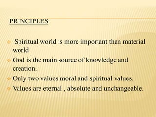 PRINCIPLES
 Spiritual world is more important than material
world
 God is the main source of knowledge and
creation.
 Only two values moral and spiritual values.
 Values are eternal , absolute and unchangeable.
 