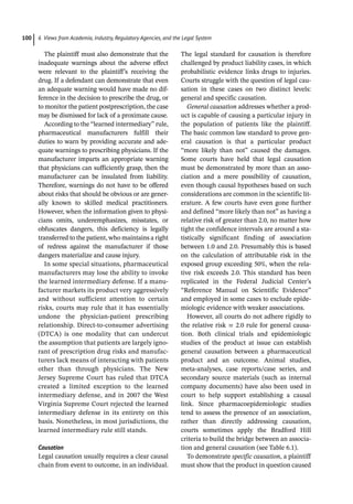 6 Views from Academia, Industry, Regulatory Agencies, and the Legal System
100
The plaintiff must also demonstrate that the
inadequate warnings about the adverse effect
were relevant to the plaintiff’s receiving the
drug. If a defendant can demonstrate that even
an adequate warning would have made no dif-
ference in the decision to prescribe the drug, or
to monitor the patient postprescription, the case
may be dismissed for lack of a proximate cause.
According to the “learned intermediary” rule,
pharmaceutical manufacturers fulfill their
duties to warn by providing accurate and ade-
quate warnings to prescribing physicians. If the
manufacturer imparts an appropriate warning
that physicians can sufficiently grasp, then the
manufacturer can be insulated from liability.
Therefore, warnings do not have to be offered
about risks that should be obvious or are gener-
ally known to skilled medical practitioners.
However, when the information given to physi-
cians omits, underemphasizes, misstates, or
obfuscates dangers, this deficiency is legally
transferred to the patient, who maintains a right
of redress against the manufacturer if those
dangers materialize and cause injury.
In some special situations, pharmaceutical
manufacturers may lose the ability to invoke
the learned intermediary defense. If a manu-
facturer markets its product very aggressively
and without sufficient attention to certain
risks, courts may rule that it has essentially
undone the physician-­
patient prescribing
relationship. Direct-­
to-­
consumer advertising
(DTCA) is one modality that can undercut
the assumption that patients are largely igno-
rant of prescription drug risks and manufac-
turers lack means of interacting with patients
other than through physicians. The New
Jersey Supreme Court has ruled that DTCA
created a limited exception to the learned
intermediary defense, and in 2007 the West
Virginia Supreme Court rejected the learned
intermediary defense in its entirety on this
basis. Nonetheless, in most jurisdictions, the
learned intermediary rule still stands.
Causation
Legal causation usually requires a clear causal
chain from event to outcome, in an individual.
The legal standard for causation is therefore
challenged by product liability cases, in which
probabilistic evidence links drugs to injuries.
Courts struggle with the question of legal cau-
sation in these cases on two distinct levels:
general and specific causation.
General causation addresses whether a prod-
uct is capable of causing a particular injury in
the population of patients like the plaintiff.
The basic common law standard to prove gen-
eral causation is that a particular product
“more likely than not” caused the damages.
Some courts have held that legal causation
must be demonstrated by more than an asso-
ciation and a mere possibility of causation,
even though causal hypotheses based on such
considerations are common in the scientific lit-
erature. A few courts have even gone further
and defined “more likely than not” as having a
relative risk of greater than 2.0, no matter how
tight the confidence intervals are around a sta-
tistically significant finding of association
between 1.0 and 2.0. Presumably this is based
on the calculation of attributable risk in the
exposed group exceeding 50%, when the rela-
tive risk exceeds 2.0. This standard has been
replicated in the Federal Judicial Center’s
“Reference Manual on Scientific Evidence”
and employed in some cases to exclude epide-
miologic evidence with weaker associations.
However, all courts do not adhere rigidly to
the relative risk = 2.0 rule for general causa-
tion. Both clinical trials and epidemiologic
studies of the product at issue can establish
general causation between a pharmaceutical
product and an outcome. Animal studies,
meta-­
analyses, case reports/case series, and
secondary source materials (such as internal
company documents) have also been used in
court to help support establishing a causal
link. Since pharmacoepidemiologic studies
tend to assess the presence of an association,
rather than directly addressing causation,
courts sometimes apply the Bradford Hill
­
criteria to build the bridge between an associa-
tion and general causation (see Table 6.1).
To demonstrate specific causation, a plaintiff
must show that the product in question caused
 