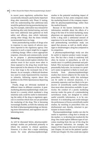 5 When Should One Perform Pharmacoepidemiologic Studies?
64
in recent years regulatory authorities have
occasionally released a particularly important
drug after essentially only Phase II testing,
with the understanding that additional data
would be gathered during postmarketing test-
ing. For example, zidovudine was released for
marketing after only limited testing, and only
later were additional data gathered on both
safety and efficacy, data which indicated,
among other things, that the doses initially
recommended were too large.
Some postmarketing studies of drugs arise
in response to case reports of adverse reac-
tions reported to the regulatory agency. One
response to such a report might be to suggest
a labeling change. Often a more appropriate
response, clinically and commercially, would
be to propose a pharmacoepidemiologic
study. This study would explore whether this
adverse event in fact occurs more often in
those exposed to the drug than would have
been expected in the absence of the drug and,
if so, how large is the increased risk of the
disease. As an example, a Medicaid database
was used to study hypersensitivity reactions
to tolmetin, following reports about this
problem to the FDA’s Spontaneous Reporting
System.
Finally, drugs are obviously marketed at
­
different times in different countries. A post-
marketing pharmacoepidemiologic study con-
ducted in a country which marketed a drug
relatively early could be useful in demonstrat-
ing the safety of the drug to regulatory agen-
cies in countries which have not yet permitted
the marketing of the drug. This is becoming
increasingly feasible, as both the industry and
the field of pharmacoepidemiology are becom-
ing more international, and regulators are col-
laborating more.
Marketing
As will be discussed below, pharmacoepide-
miologic studies are performed primarily to
obtain the answers to clinical questions.
However, it is clear that a major underlying
reason for some pharmacoepidemiologic
studies is the potential marketing impact of
those answers. In fact, some companies make
the marketing branch of the company respon-
sible for pharmacoepidemiology, rather than
the medical branch.
Because of the known limitations in the
information available about the effects of a
drug at the time of its initial marketing, many
physicians are appropriately hesitant to pre-
scribe a drug until a substantial amount of
experience in its use has been gathered. A for-
mal postmarketing surveillance study can
speed that process, as well as clarify advan-
tages or disadvantages a drug has compared to
its competitors.
A pharmacoepidemiologic study can also
be useful to improve product name recogni-
tion. The fact that a study is underway will
often be known to prescribers, as will its
results once it is publicly presented and pub-
lished. This increased name recognition will
presumably help sales. An increase in a prod-
uct’s name recognition is likely to result par-
ticularly from pharmacoepidemiologic
studies that recruit subjects for the study via
prescribers. However, while this technique
can be useful in selected situations, it is
extremely expensive and less likely to be pro-
ductive of scientifically useful information
than most other alternatives available. In par-
ticular, the conduct of a purely marketing
exercise under the guise of a postmarketing
surveillance study, not designed to collect
useful scientific information, is to be con-
demned. It is misleading and could endanger
the performance of future scientifically useful
studies, by resulting in prescribers who are
disillusioned and, thereby, reluctant to par-
ticipate in future studies.
Pharmacoepidemiologic studies can also be
useful to reposition a drug that is already on
the market, i.e. to develop new markets for the
drug. One could explore different types of out-
comes resulting from the use of the drug for
the approved indication, for example, the
impact of the drug on the cost of medical care
(see Chapter 18) and on the patients’ quality-­
of-­
life (see Chapter 19). One could also explore
 