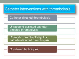 Catheter interventions with thrombolysis
Catheter-directed thrombolysis
Ultrasound-assisted catheter-
directed thrombolysis
Rheolytic thrombectomyplus
catheter-directed thrombolysis
Combined techniques
 