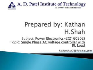 Subject: Power Electronics-2(2160902)
Topic: Single Phase AC voltage controller with
RL Load
kathanshah7697@gmail.com
 