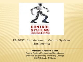 PE-3032 Introduction to Control Systems 
Engineering 
Professor Charlton S. Inao 
Control System Engineering/Mechatronics 
Defence Engineering University College 
2012 Bishoftu, Ethiopia 
 
