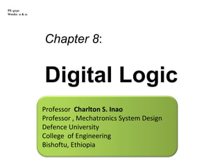PE-4030
Weeks 11 & 12

Chapter 8:

Digital Logic
Professor Charlton S. Inao
Professor , Mechatronics System Design
Defence University
College of Engineering
Bishoftu, Ethiopia

 