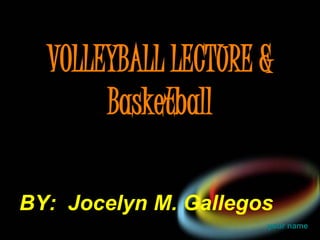 VOLLEYBALL LECTURE & 
your name 
Basketball 
BY: Jocelyn M. Gallegos 
 
